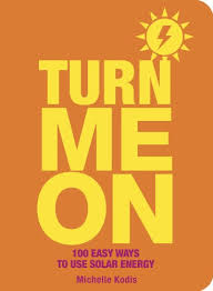 Turn Me on: 100 Easy Ways to Use Solar Energy, by Michelle Kodis